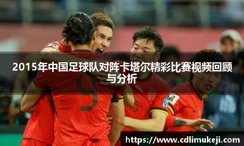 2015年中国足球队对阵卡塔尔精彩比赛视频回顾与分析