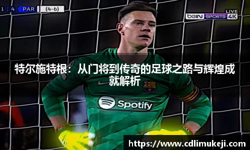 特尔施特根：从门将到传奇的足球之路与辉煌成就解析