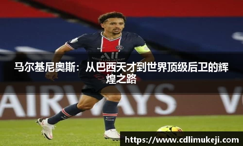 马尔基尼奥斯：从巴西天才到世界顶级后卫的辉煌之路