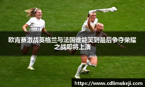 欧青赛激战英格兰与法国谁能笑到最后争夺荣耀之战即将上演