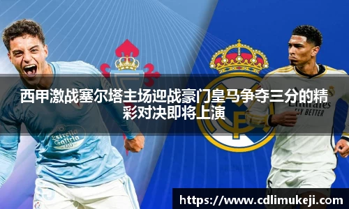 西甲激战塞尔塔主场迎战豪门皇马争夺三分的精彩对决即将上演
