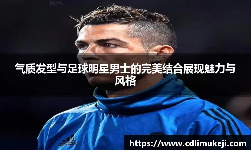 气质发型与足球明星男士的完美结合展现魅力与风格