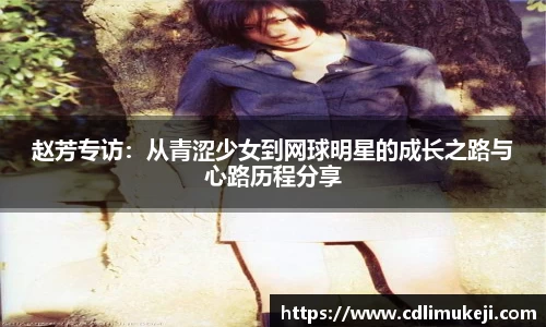 赵芳专访：从青涩少女到网球明星的成长之路与心路历程分享