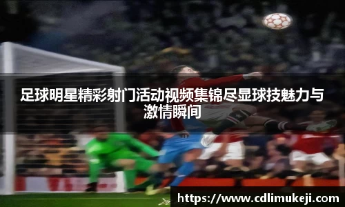 足球明星精彩射门活动视频集锦尽显球技魅力与激情瞬间