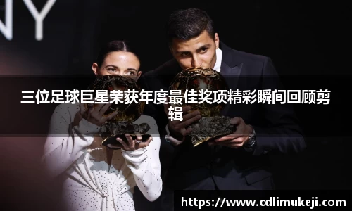 三位足球巨星荣获年度最佳奖项精彩瞬间回顾剪辑