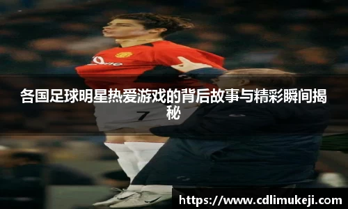 各国足球明星热爱游戏的背后故事与精彩瞬间揭秘