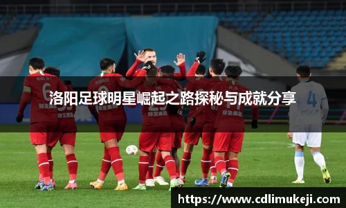 洛阳足球明星崛起之路探秘与成就分享